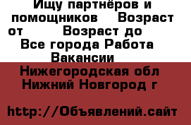 Ищу партнёров и помощников  › Возраст от ­ 16 › Возраст до ­ 35 - Все города Работа » Вакансии   . Нижегородская обл.,Нижний Новгород г.